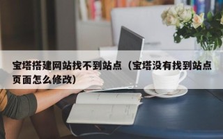 庆阳宝塔搭建网站找不到站点（宝塔没有找到站点页面怎么修改）
