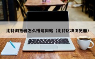 庆阳比特浏览器怎么搭建网站（比特区块浏览器）