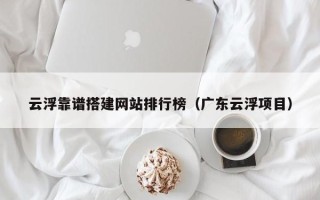 庆阳云浮靠谱搭建网站排行榜（广东云浮项目）