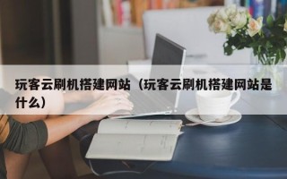 庆阳玩客云刷机搭建网站（玩客云刷机搭建网站是什么）