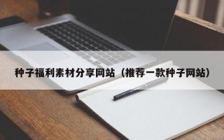 庆阳种子福利素材分享网站（推荐一款种子网站）