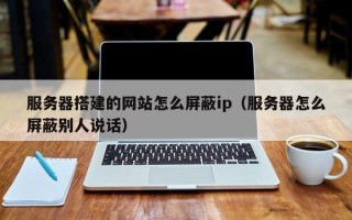 庆阳服务器搭建的网站怎么屏蔽ip（服务器怎么屏蔽别人说话）