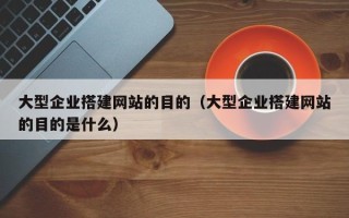 庆阳大型企业搭建网站的目的（大型企业搭建网站的目的是什么）