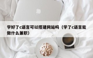 庆阳学好了c语言可以搭建网站吗（学了c语言能做什么兼职）