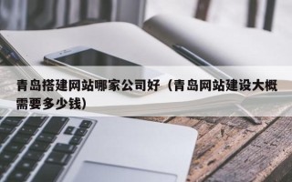 庆阳青岛搭建网站哪家公司好（青岛网站建设大概需要多少钱）