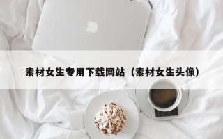 庆阳素材女生专用下载网站（素材女生头像）